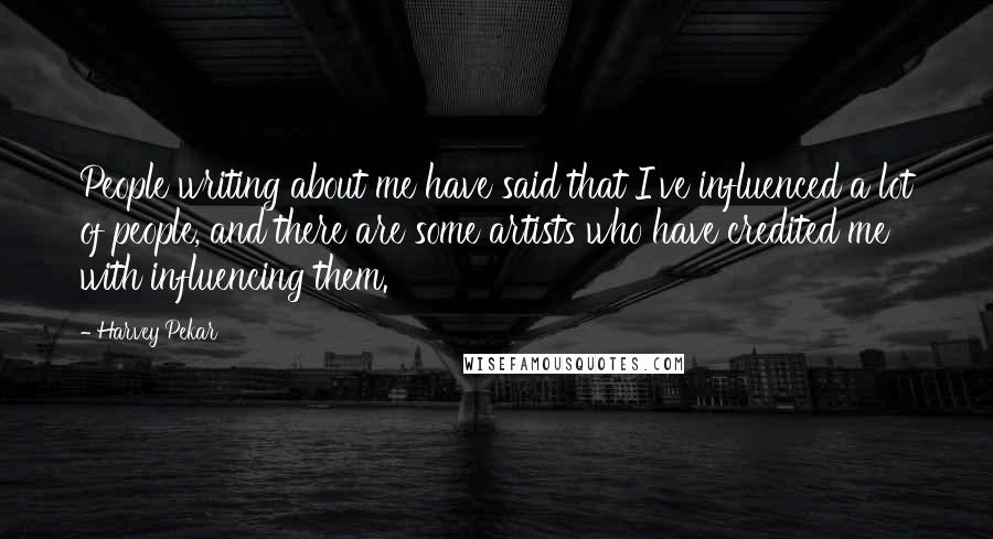 Harvey Pekar Quotes: People writing about me have said that I've influenced a lot of people, and there are some artists who have credited me with influencing them.