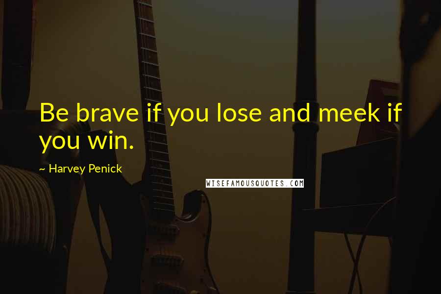 Harvey Penick Quotes: Be brave if you lose and meek if you win.