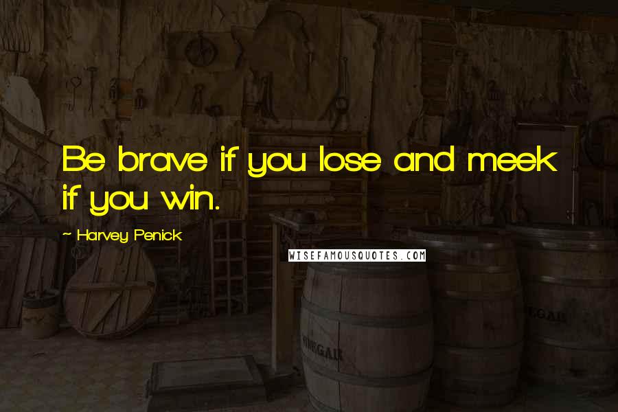 Harvey Penick Quotes: Be brave if you lose and meek if you win.