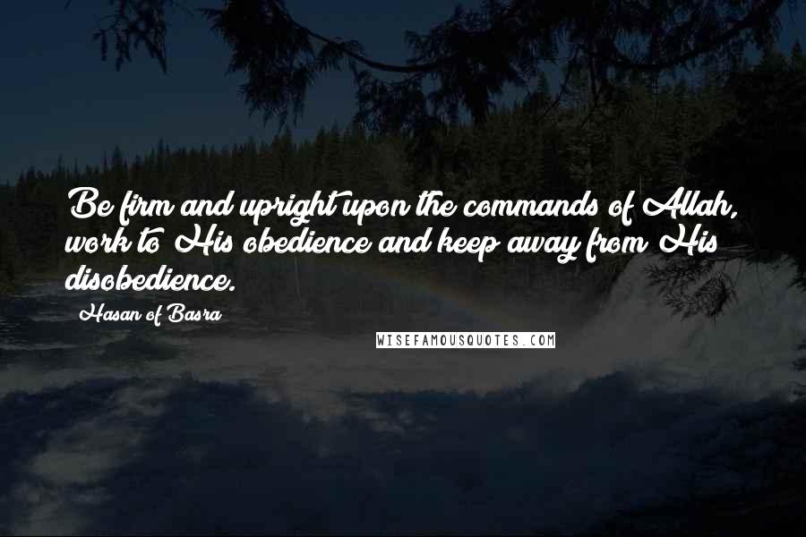 Hasan Of Basra Quotes: Be firm and upright upon the commands of Allah, work to His obedience and keep away from His disobedience.