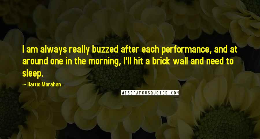 Hattie Morahan Quotes: I am always really buzzed after each performance, and at around one in the morning, I'll hit a brick wall and need to sleep.