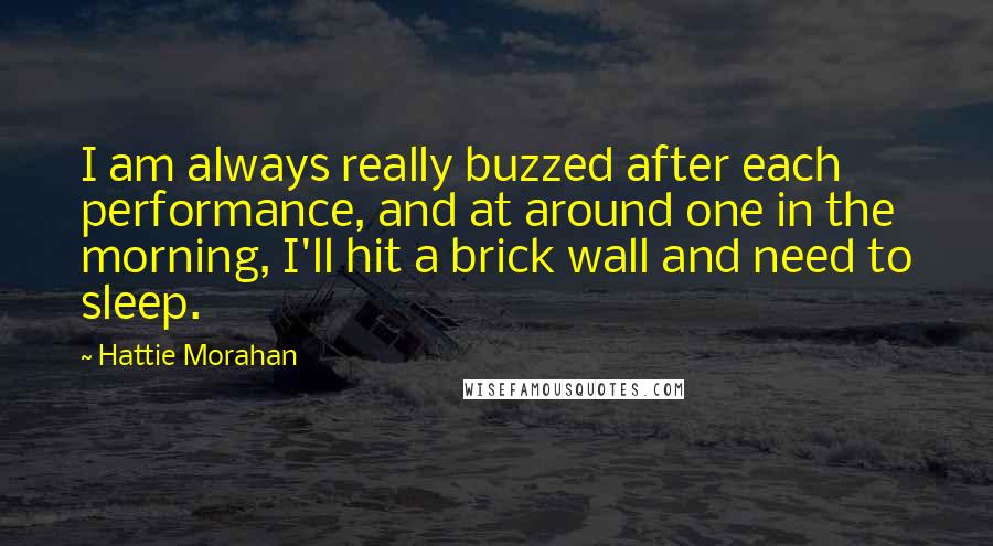 Hattie Morahan Quotes: I am always really buzzed after each performance, and at around one in the morning, I'll hit a brick wall and need to sleep.