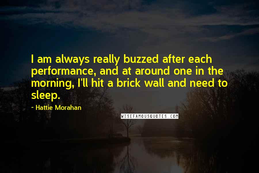 Hattie Morahan Quotes: I am always really buzzed after each performance, and at around one in the morning, I'll hit a brick wall and need to sleep.