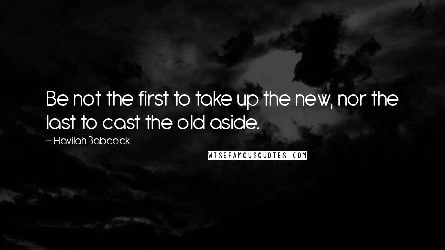 Havilah Babcock Quotes: Be not the first to take up the new, nor the last to cast the old aside.