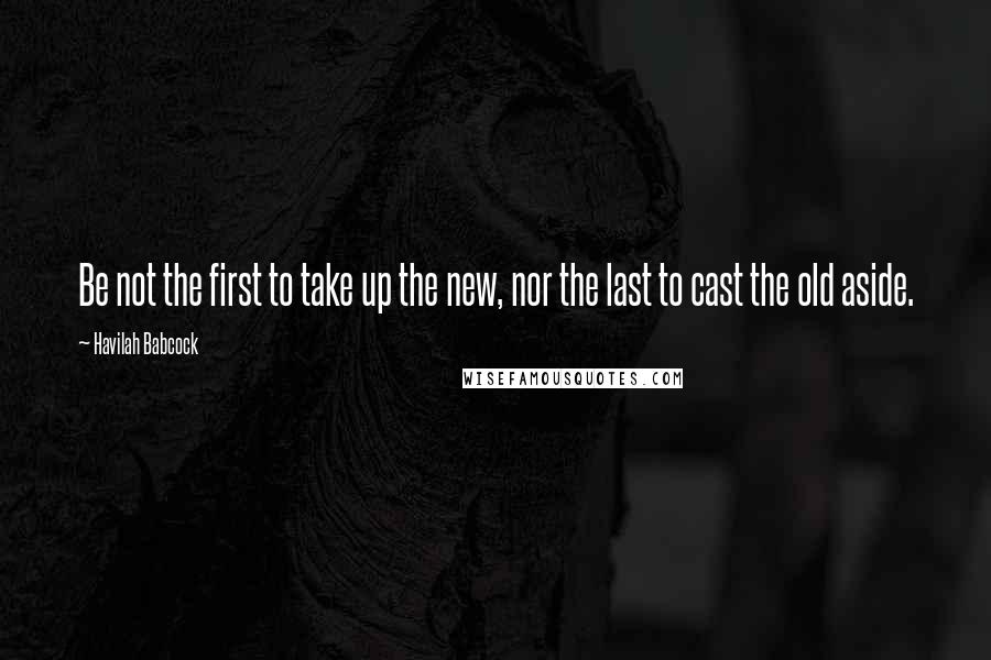 Havilah Babcock Quotes: Be not the first to take up the new, nor the last to cast the old aside.