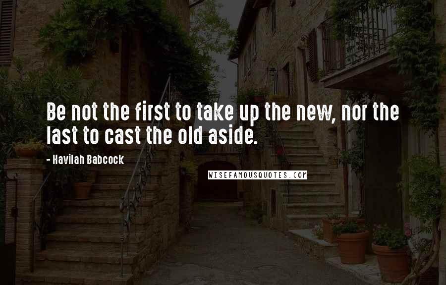 Havilah Babcock Quotes: Be not the first to take up the new, nor the last to cast the old aside.