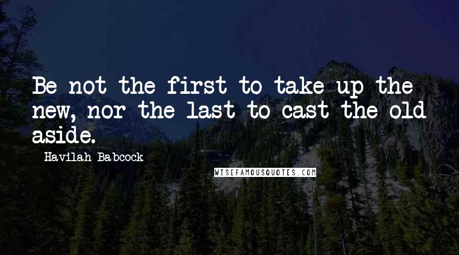 Havilah Babcock Quotes: Be not the first to take up the new, nor the last to cast the old aside.