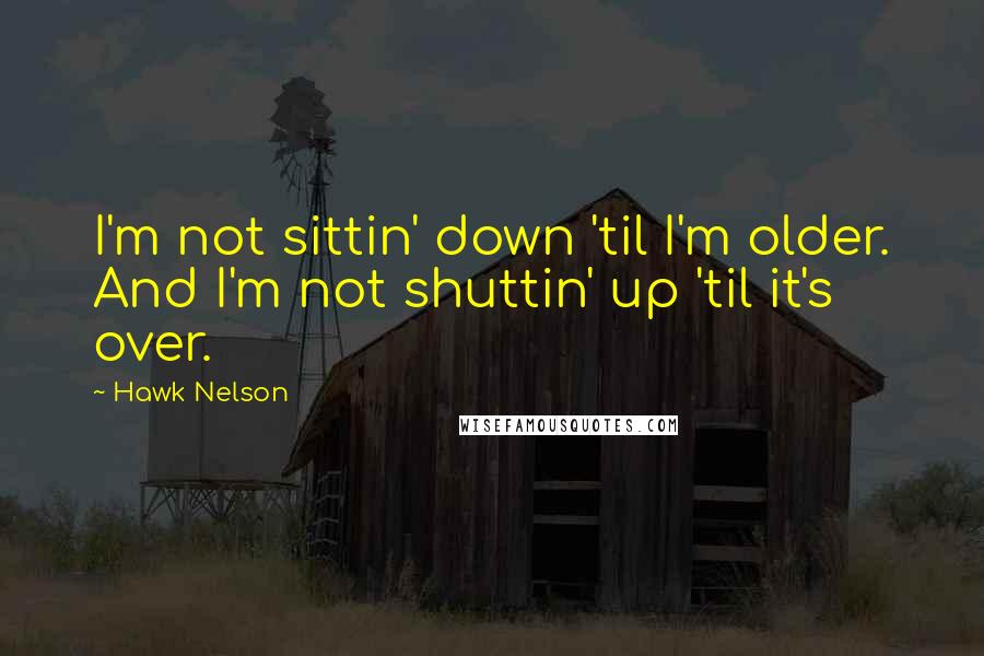 Hawk Nelson Quotes: I'm not sittin' down 'til I'm older. And I'm not shuttin' up 'til it's over.