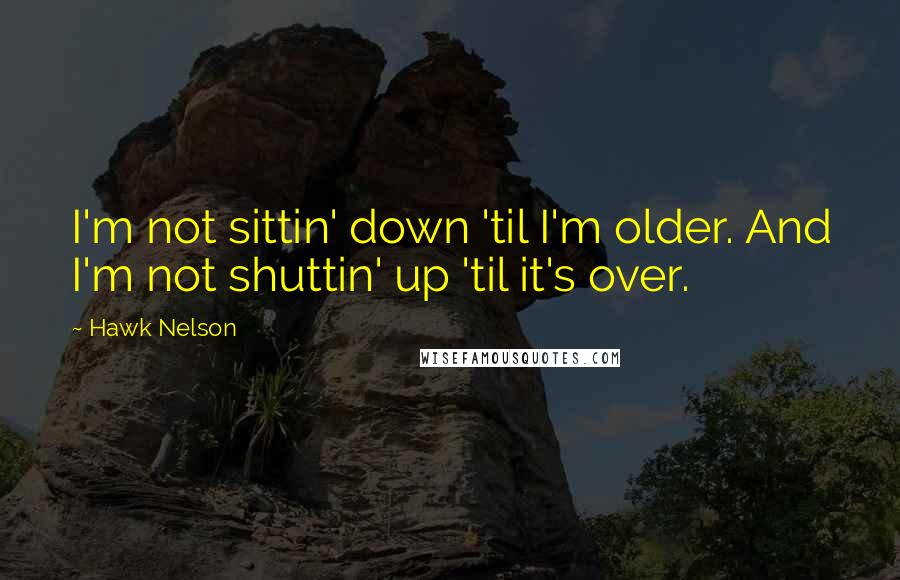 Hawk Nelson Quotes: I'm not sittin' down 'til I'm older. And I'm not shuttin' up 'til it's over.