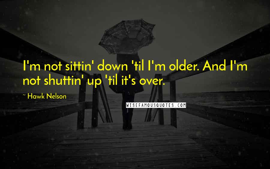 Hawk Nelson Quotes: I'm not sittin' down 'til I'm older. And I'm not shuttin' up 'til it's over.