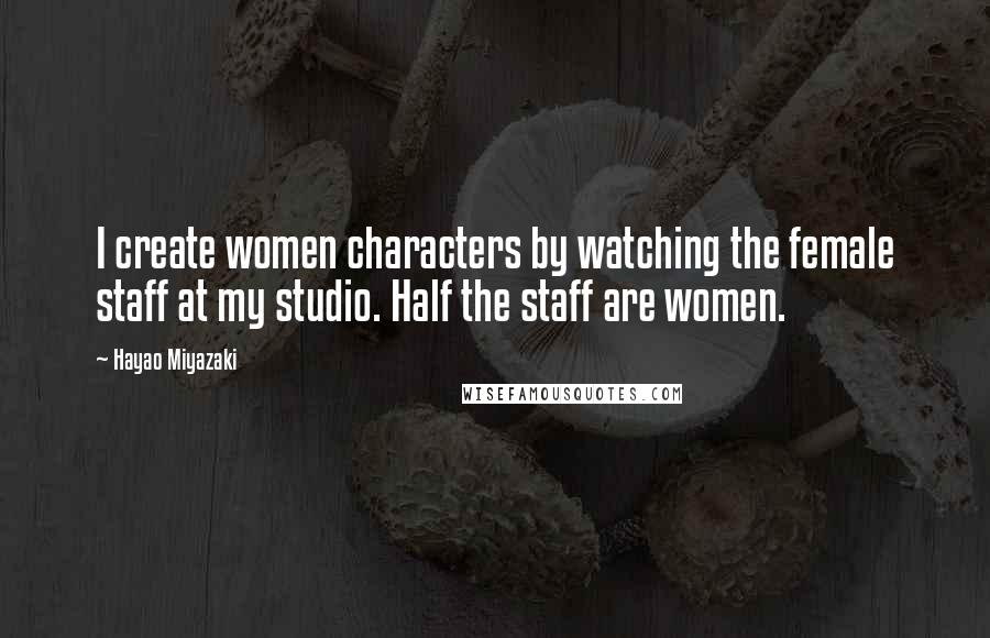 Hayao Miyazaki Quotes: I create women characters by watching the female staff at my studio. Half the staff are women.