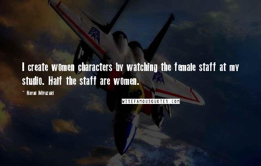 Hayao Miyazaki Quotes: I create women characters by watching the female staff at my studio. Half the staff are women.