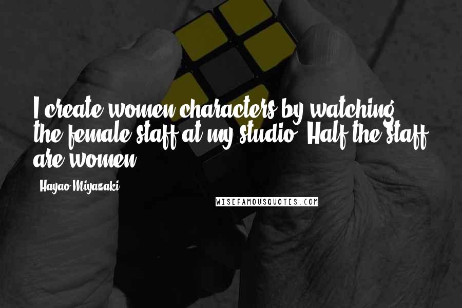 Hayao Miyazaki Quotes: I create women characters by watching the female staff at my studio. Half the staff are women.