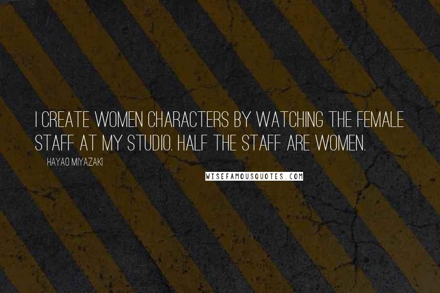 Hayao Miyazaki Quotes: I create women characters by watching the female staff at my studio. Half the staff are women.