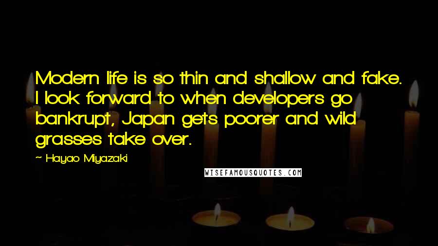 Hayao Miyazaki Quotes: Modern life is so thin and shallow and fake. I look forward to when developers go bankrupt, Japan gets poorer and wild grasses take over.