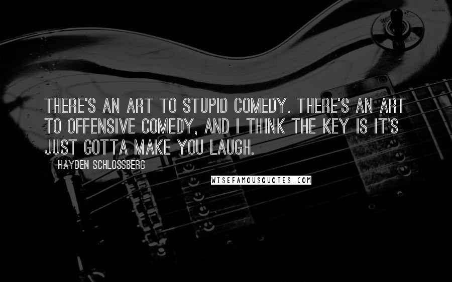 Hayden Schlossberg Quotes: There's an art to stupid comedy. There's an art to offensive comedy, and I think the key is it's just gotta make you laugh.