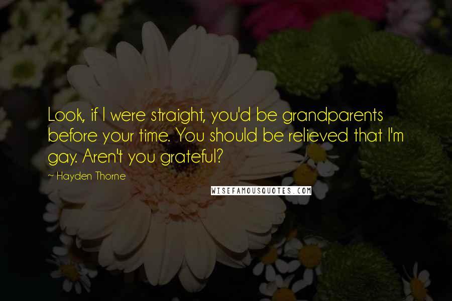 Hayden Thorne Quotes: Look, if I were straight, you'd be grandparents before your time. You should be relieved that I'm gay. Aren't you grateful?