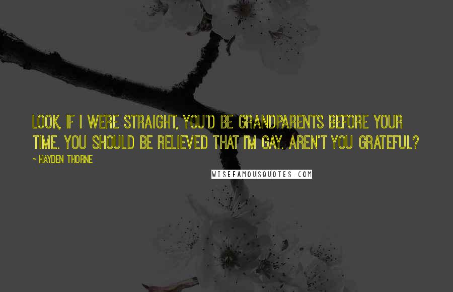 Hayden Thorne Quotes: Look, if I were straight, you'd be grandparents before your time. You should be relieved that I'm gay. Aren't you grateful?