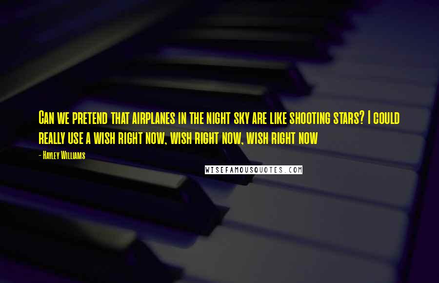 Hayley Williams Quotes: Can we pretend that airplanes in the night sky are like shooting stars? I could really use a wish right now, wish right now, wish right now