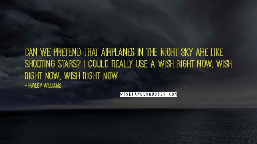 Hayley Williams Quotes: Can we pretend that airplanes in the night sky are like shooting stars? I could really use a wish right now, wish right now, wish right now