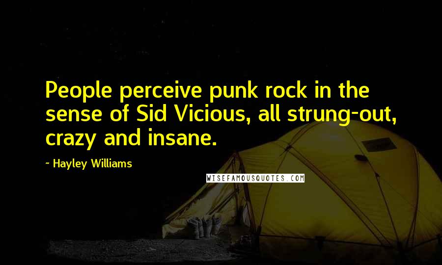 Hayley Williams Quotes: People perceive punk rock in the sense of Sid Vicious, all strung-out, crazy and insane.