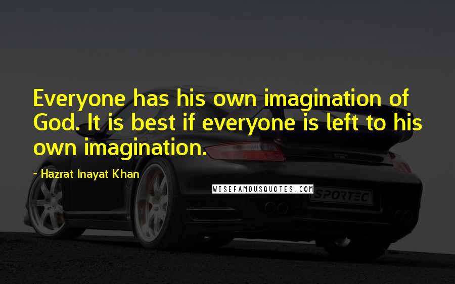 Hazrat Inayat Khan Quotes: Everyone has his own imagination of God. It is best if everyone is left to his own imagination.