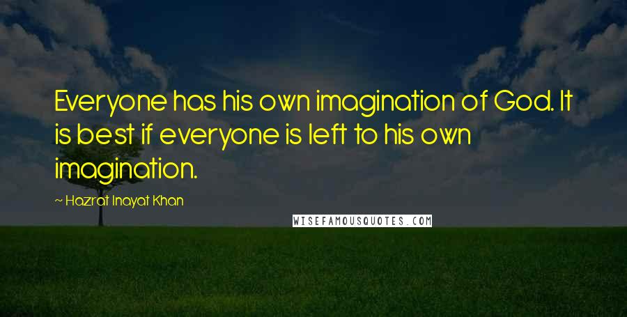 Hazrat Inayat Khan Quotes: Everyone has his own imagination of God. It is best if everyone is left to his own imagination.