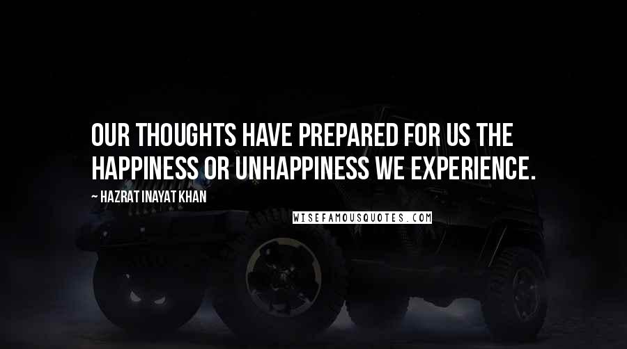 Hazrat Inayat Khan Quotes: Our thoughts have prepared for us the happiness or unhappiness we experience.