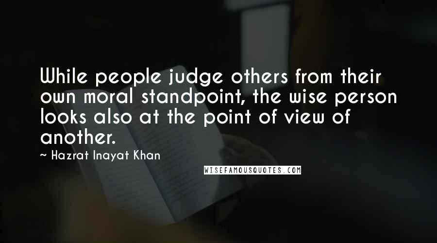 Hazrat Inayat Khan Quotes: While people judge others from their own moral standpoint, the wise person looks also at the point of view of another.