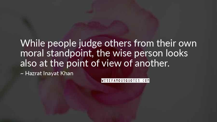 Hazrat Inayat Khan Quotes: While people judge others from their own moral standpoint, the wise person looks also at the point of view of another.