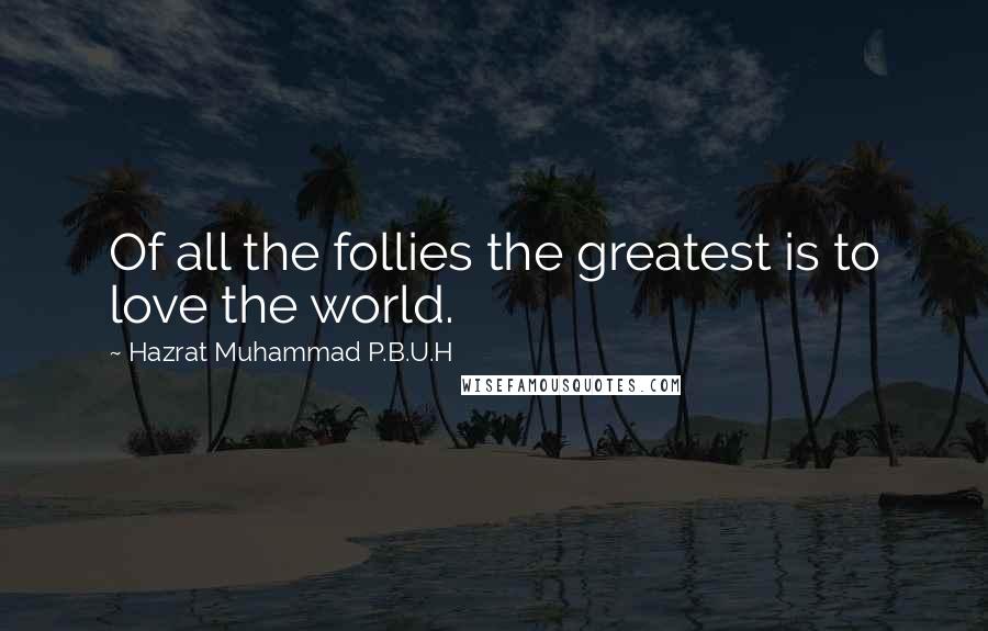 Hazrat Muhammad P.B.U.H Quotes: Of all the follies the greatest is to love the world.