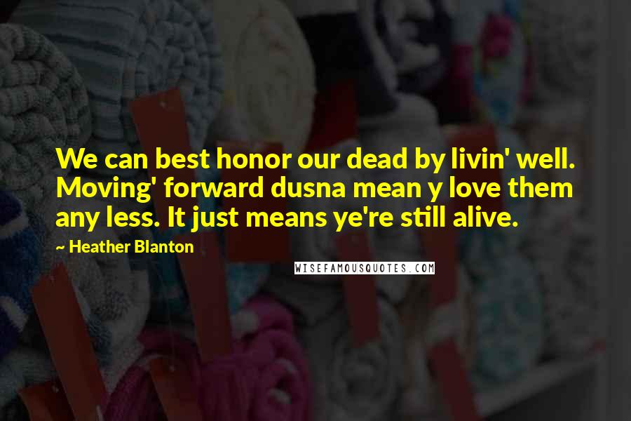 Heather Blanton Quotes: We can best honor our dead by livin' well. Moving' forward dusna mean y love them any less. It just means ye're still alive.