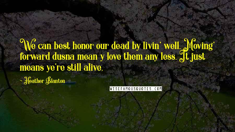 Heather Blanton Quotes: We can best honor our dead by livin' well. Moving' forward dusna mean y love them any less. It just means ye're still alive.