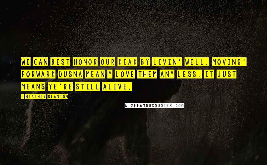 Heather Blanton Quotes: We can best honor our dead by livin' well. Moving' forward dusna mean y love them any less. It just means ye're still alive.