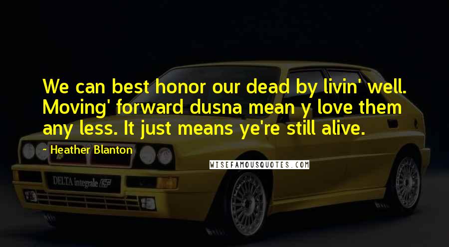 Heather Blanton Quotes: We can best honor our dead by livin' well. Moving' forward dusna mean y love them any less. It just means ye're still alive.