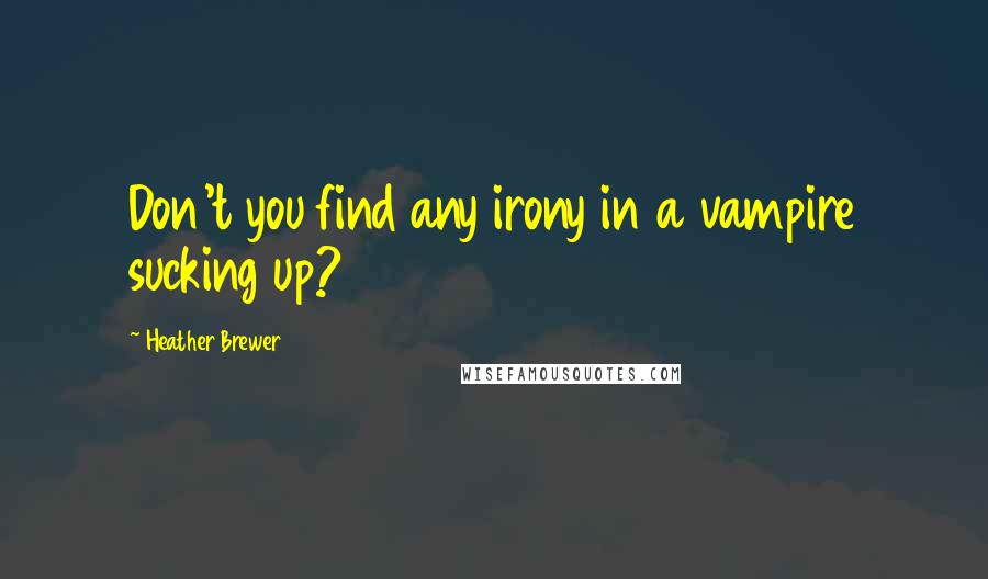 Heather Brewer Quotes: Don't you find any irony in a vampire sucking up?