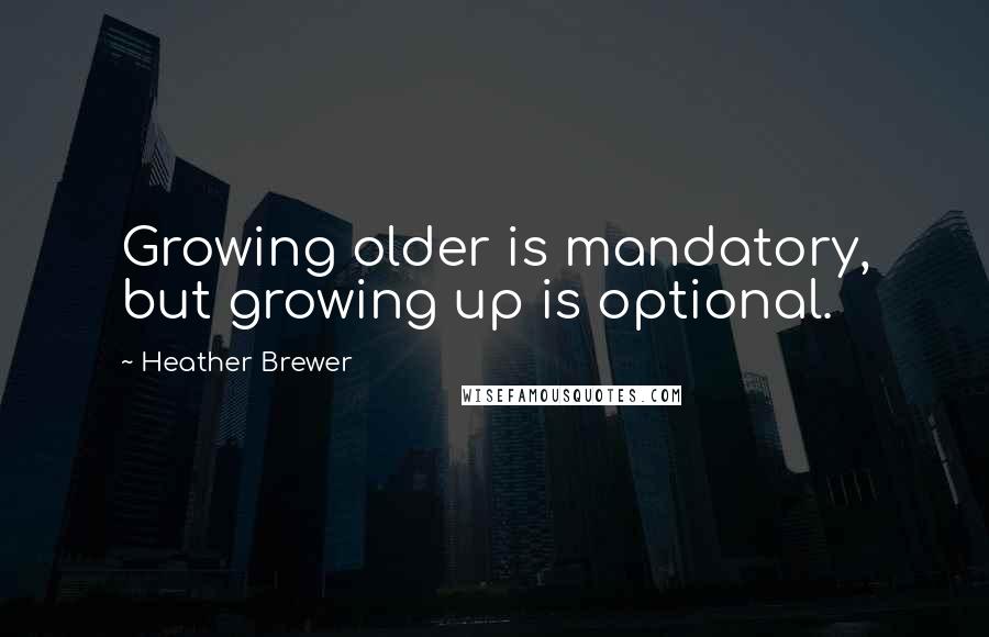 Heather Brewer Quotes: Growing older is mandatory, but growing up is optional.