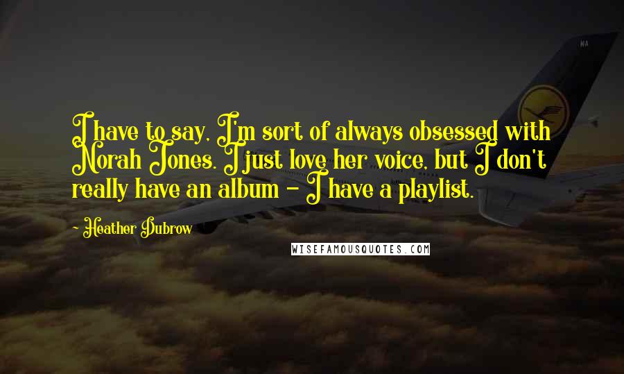 Heather Dubrow Quotes: I have to say, I'm sort of always obsessed with Norah Jones. I just love her voice, but I don't really have an album - I have a playlist.