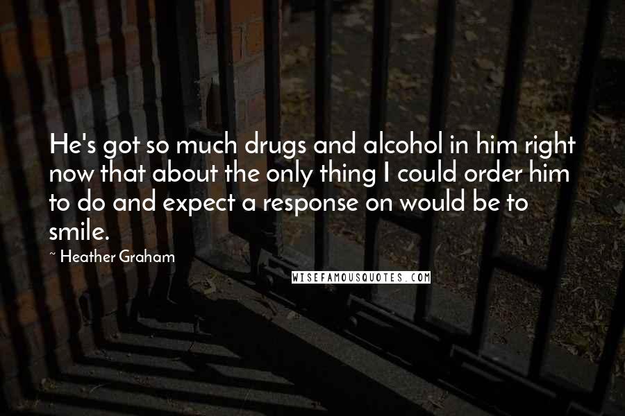 Heather Graham Quotes: He's got so much drugs and alcohol in him right now that about the only thing I could order him to do and expect a response on would be to smile.