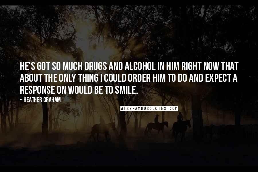 Heather Graham Quotes: He's got so much drugs and alcohol in him right now that about the only thing I could order him to do and expect a response on would be to smile.