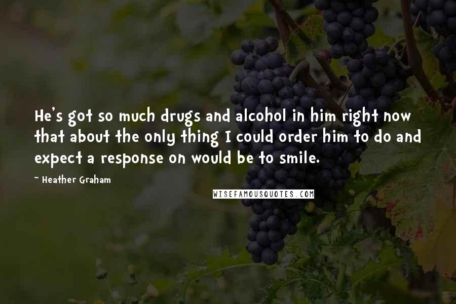 Heather Graham Quotes: He's got so much drugs and alcohol in him right now that about the only thing I could order him to do and expect a response on would be to smile.