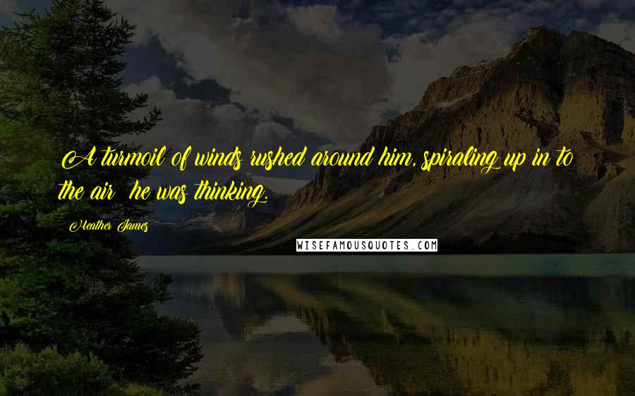 Heather James Quotes: A turmoil of winds rushed around him, spiraling up in to the air: he was thinking.