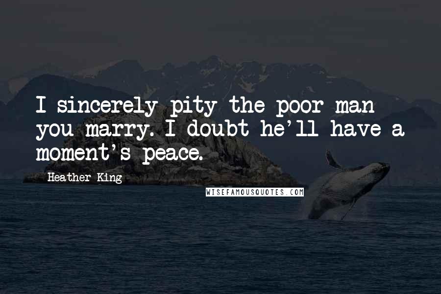 Heather King Quotes: I sincerely pity the poor man you marry. I doubt he'll have a moment's peace.