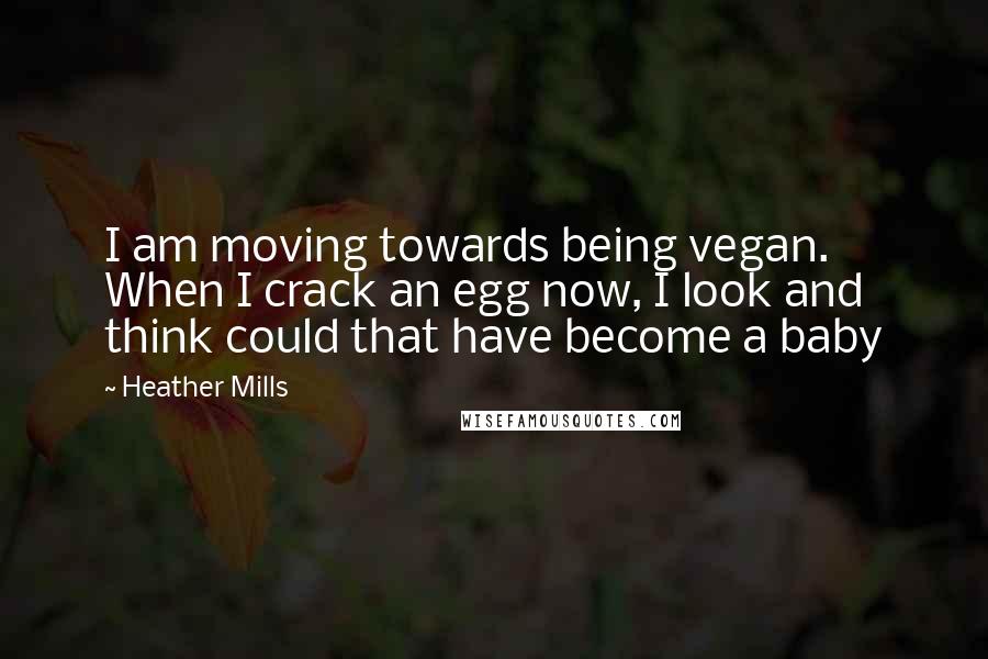 Heather Mills Quotes: I am moving towards being vegan. When I crack an egg now, I look and think could that have become a baby