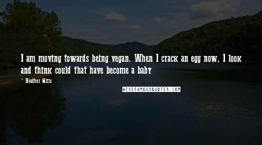 Heather Mills Quotes: I am moving towards being vegan. When I crack an egg now, I look and think could that have become a baby