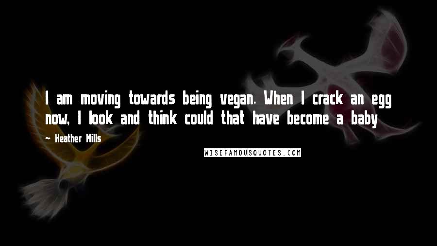 Heather Mills Quotes: I am moving towards being vegan. When I crack an egg now, I look and think could that have become a baby