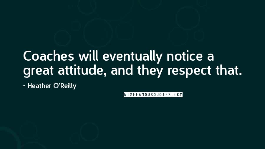 Heather O'Reilly Quotes: Coaches will eventually notice a great attitude, and they respect that.