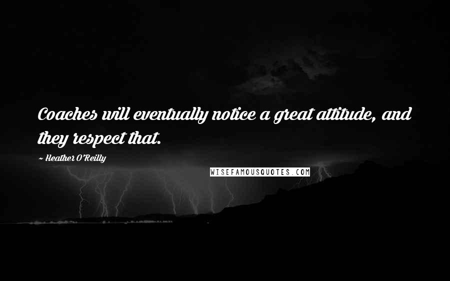 Heather O'Reilly Quotes: Coaches will eventually notice a great attitude, and they respect that.