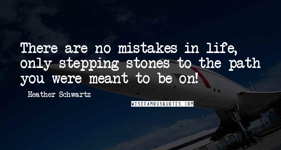 Heather Schwartz Quotes: There are no mistakes in life, only stepping stones to the path you were meant to be on!