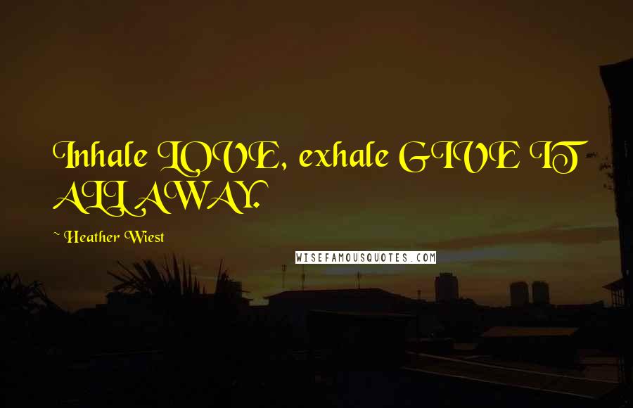 Heather Wiest Quotes: Inhale LOVE, exhale GIVE IT ALL AWAY.